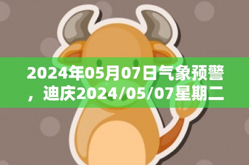 2024年05月07日气象预警，迪庆2024/05/07星期二阵雨最高气温18度