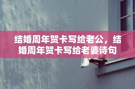 结婚周年贺卡写给老公，结婚周年贺卡写给老婆诗句