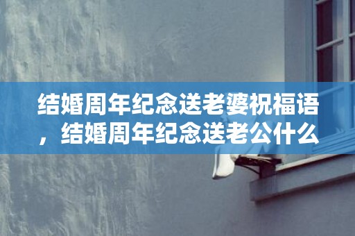 结婚周年纪念送老婆祝福语，结婚周年纪念送老公什么礼物比较好？送老公什么礼物最贴心？