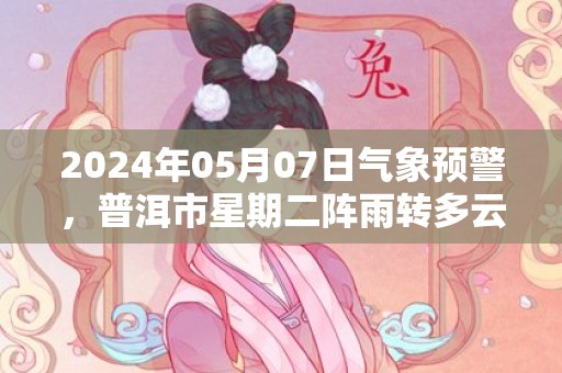 2024年05月07日气象预警，普洱市星期二阵雨转多云最高气温34℃