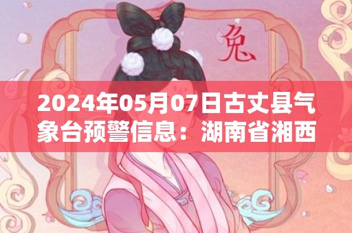 2024年05月07日古丈县气象台预警信息：湖南省湘西土家族苗族自治州古丈县发布大雾橙色预警