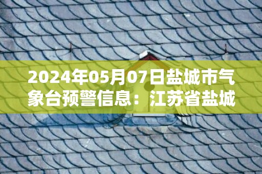 2024年05月07日盐城市气象台预警信息：江苏省盐城市发布大雾黄色预警