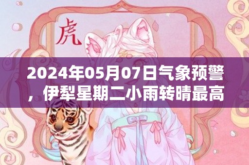 2024年05月07日气象预警，伊犁星期二小雨转晴最高温度28度