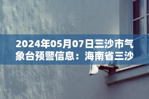 2024年05月07日三沙市气象台预警信息：海南省三沙市发布雷雨大风黄色预警