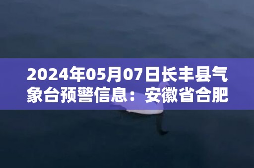 2024年05月07日长丰县气象台预警信息：安徽省合肥市长丰县发布大雾橙色预警