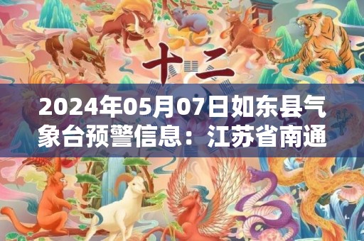 2024年05月07日如东县气象台预警信息：江苏省南通市如东县发布大雾橙色预警