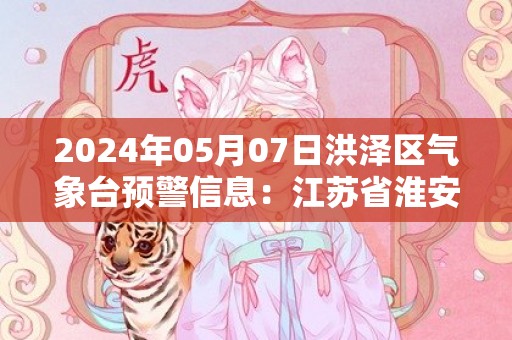 2024年05月07日洪泽区气象台预警信息：江苏省淮安市洪泽区发布大雾橙色预警