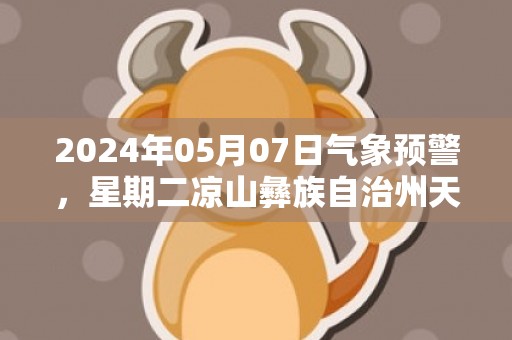 2024年05月07日气象预警，星期二凉山彝族自治州天气预报 大部小雨