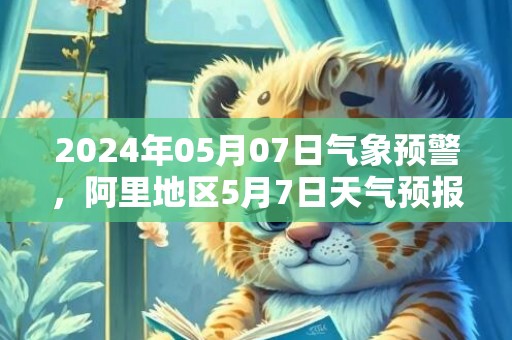 2024年05月07日气象预警，阿里地区5月7日天气预报 大部晴转多云