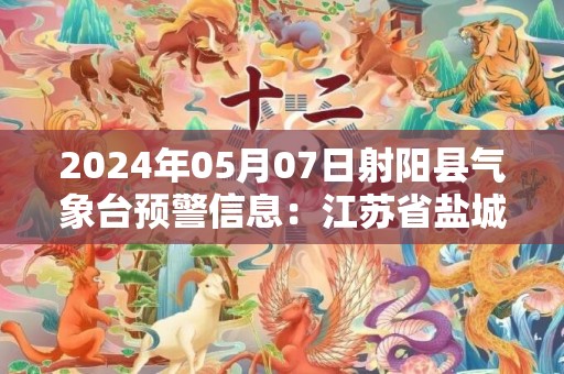 2024年05月07日射阳县气象台预警信息：江苏省盐城市射阳县发布大雾橙色预警