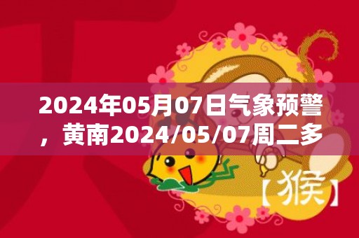 2024年05月07日气象预警，黄南2024/05/07周二多云转小雨最高温度20℃
