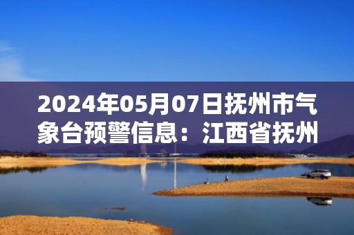 2024年05月07日抚州市气象台预警信息：江西省抚州市发布大雾黄色预警