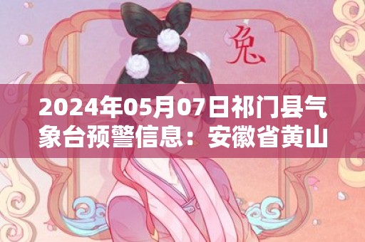 2024年05月07日祁门县气象台预警信息：安徽省黄山市祁门县发布大雾橙色预警