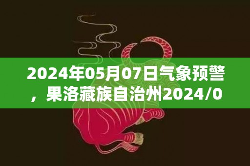 2024年05月07日气象预警，果洛藏族自治州2024/05/07星期二小雨转多云最高温度12℃