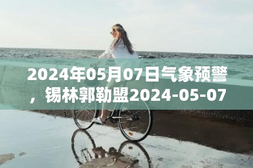 2024年05月07日气象预警，锡林郭勒盟2024-05-07晴最高温度26℃