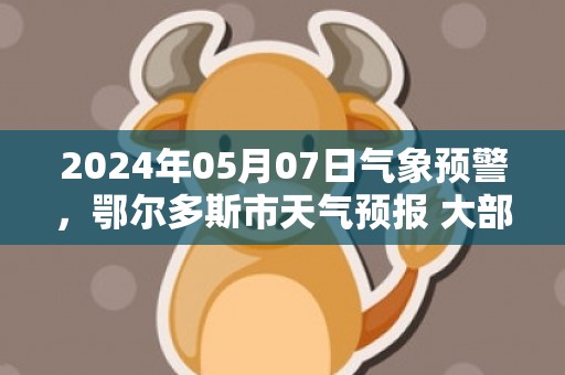 2024年05月07日气象预警，鄂尔多斯市天气预报 大部晴