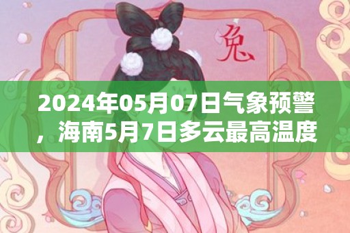 2024年05月07日气象预警，海南5月7日多云最高温度19度