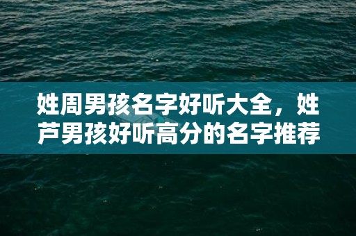姓周男孩名字好听大全，姓芦男孩好听高分的名字推荐