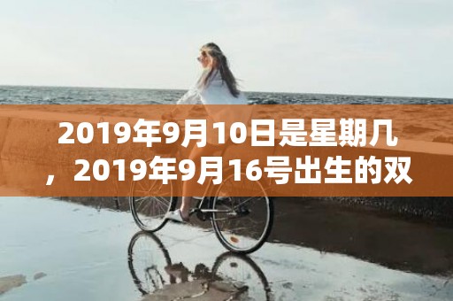 2019年9月10日是星期几，2019年9月16号出生的双胞胎男孩起名方法，五行属什么