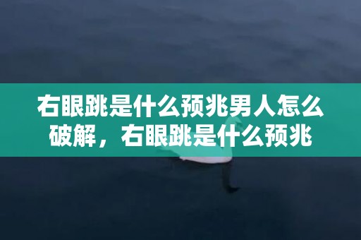 右眼跳是什么预兆男人怎么破解，右眼跳是什么预兆