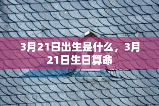 3月21日出生是什么，3月21日生日算命