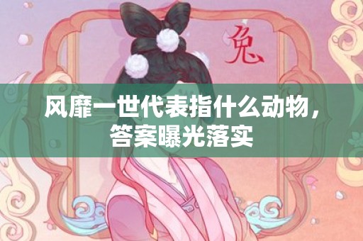 风靡一世代表指什么动物，答案曝光落实