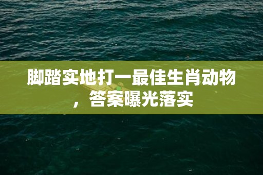 脚踏实地打一最佳生肖动物，答案曝光落实