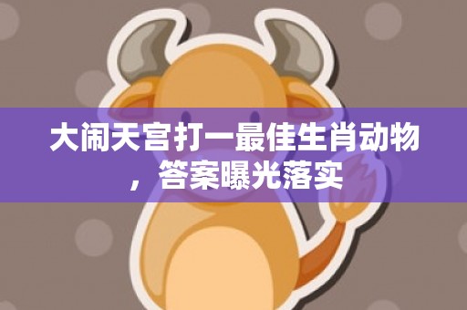 大闹天宫打一最佳生肖动物，答案曝光落实