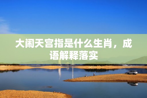 大闹天宫指是什么生肖，成语解释落实