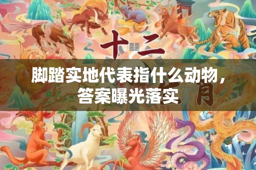 脚踏实地代表指什么动物，答案曝光落实