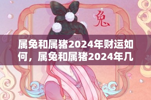 属兔和属猪2024年财运如何，属兔和属猪2024年几月份结婚比较吉利
