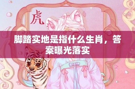 脚踏实地是指什么生肖，答案曝光落实