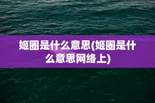 姬圈是什么意思(姬圈是什么意思网络上)