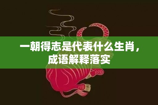 一朝得志是代表什么生肖，成语解释落实