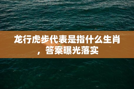 龙行虎步代表是指什么生肖，答案曝光落实