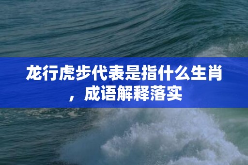 龙行虎步代表是指什么生肖，成语解释落实