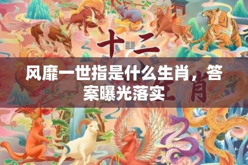 风靡一世指是什么生肖，答案曝光落实