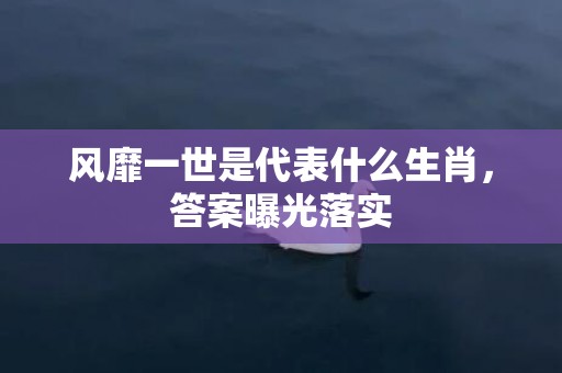 风靡一世是代表什么生肖，答案曝光落实
