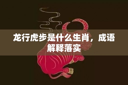 龙行虎步是什么生肖，成语解释落实