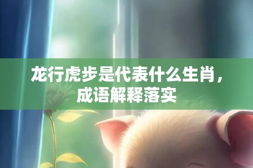 龙行虎步是代表什么生肖，成语解释落实