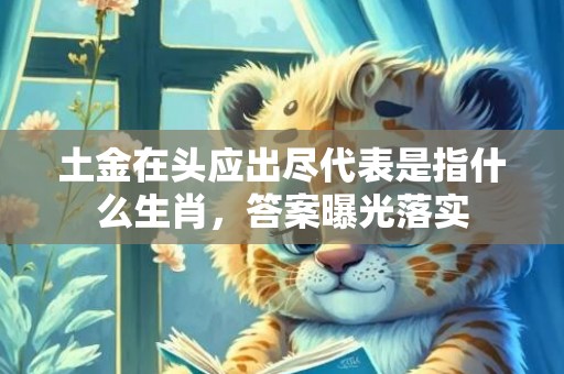 土金在头应出尽代表是指什么生肖，答案曝光落实