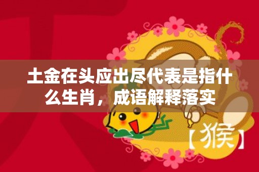 土金在头应出尽代表是指什么生肖，成语解释落实