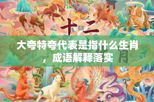 大夸特夸代表是指什么生肖，成语解释落实