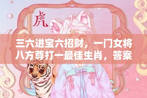 三六进宝六招财，一门女将八方尊打一最佳生肖，答案曝光落实