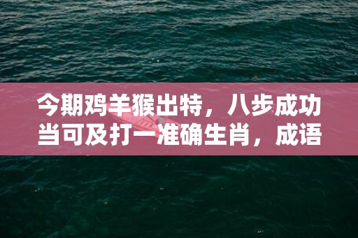 今期鸡羊猴出特，八步成功当可及打一准确生肖，成语解释落实
