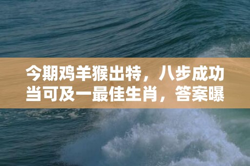 今期鸡羊猴出特，八步成功当可及一最佳生肖，答案曝光落实