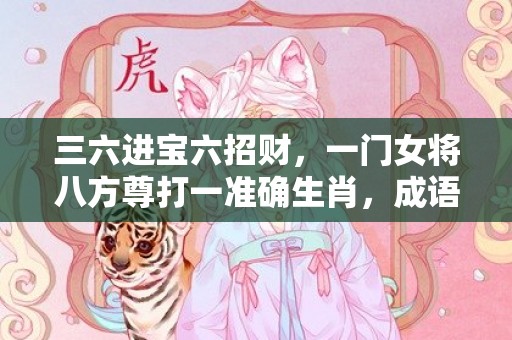 三六进宝六招财，一门女将八方尊打一准确生肖，成语解释落实