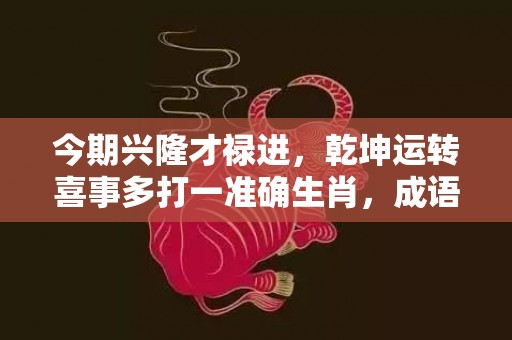 今期兴隆才禄进，乾坤运转喜事多打一准确生肖，成语解释落实
