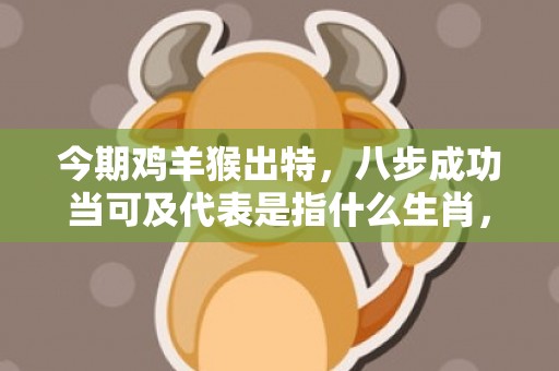 今期鸡羊猴出特，八步成功当可及代表是指什么生肖，成语解释落实