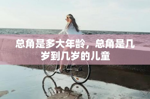 总角是多大年龄，总角是几岁到几岁的儿童